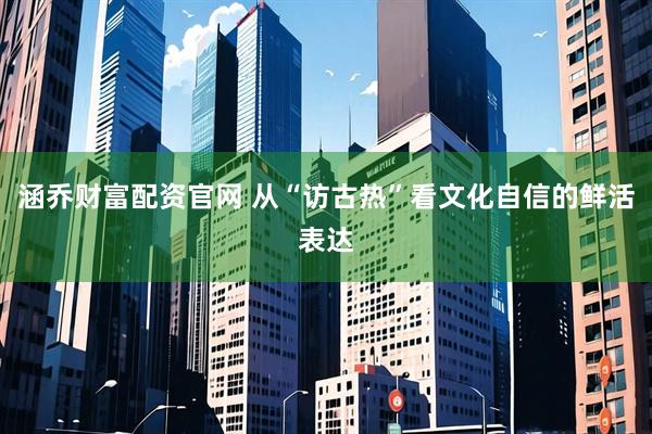 涵乔财富配资官网 从“访古热”看文化自信的鲜活表达