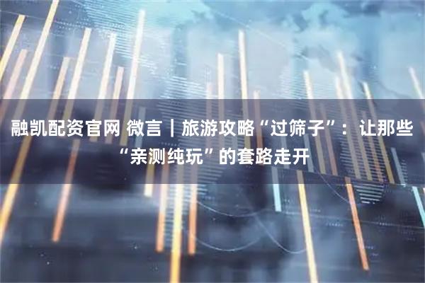 融凯配资官网 微言｜旅游攻略“过筛子”：让那些“亲测纯玩”的套路走开