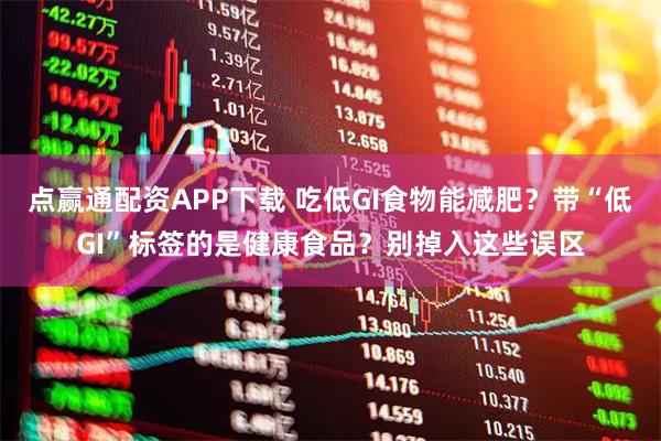 点赢通配资APP下载 吃低GI食物能减肥？带“低GI”标签的是健康食品？别掉入这些误区