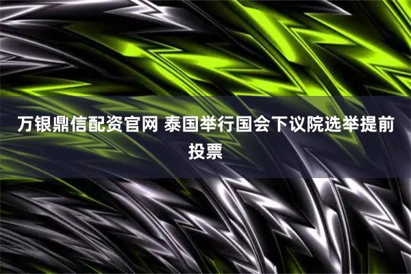 万银鼎信配资官网 泰国举行国会下议院选举提前投票