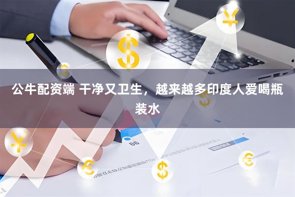 公牛配资端 干净又卫生，越来越多印度人爱喝瓶装水