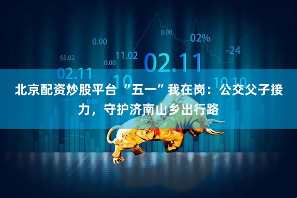 北京配资炒股平台 “五一”我在岗：公交父子接力，守护济南山乡出行路