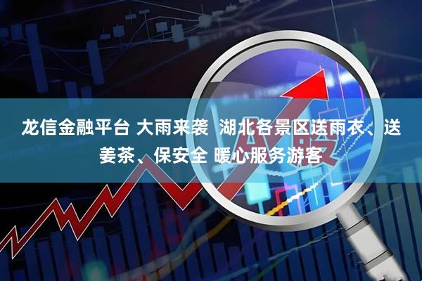 龙信金融平台 大雨来袭  湖北各景区送雨衣、送姜茶、保安全 暖心服务游客
