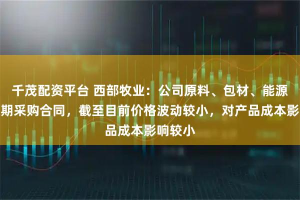千茂配资平台 西部牧业：公司原料、包材、能源均为长期采购合同，截至目前价格波动较小，对产品成本影响较小
