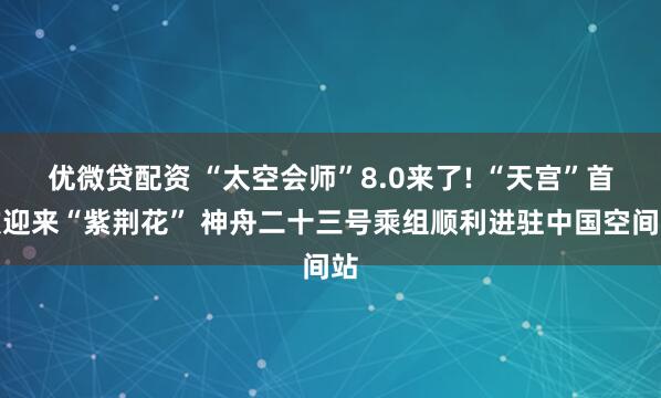 优微贷配资 “太空会师”8.0来了! “天宫”首次迎来“紫荆花” 神舟二十三号乘组顺利进驻中国空间站