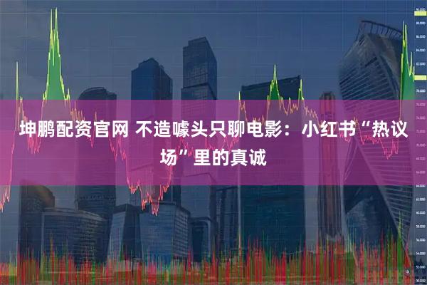 坤鹏配资官网 不造噱头只聊电影:小红书“热议场”里的真诚