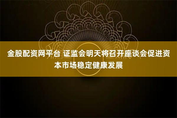 金股配资网平台 证监会明天将召开座谈会促进资本市场稳定健康发展
