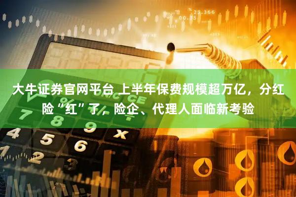 大牛证券官网平台 上半年保费规模超万亿，分红险“红”了，险企、代理人面临新考验