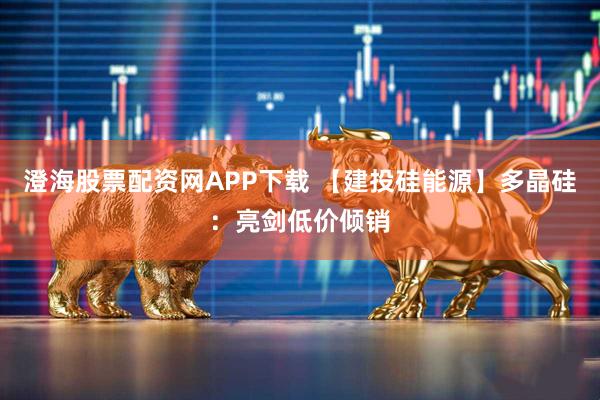 澄海股票配资网APP下载 【建投硅能源】多晶硅：亮剑低价倾销