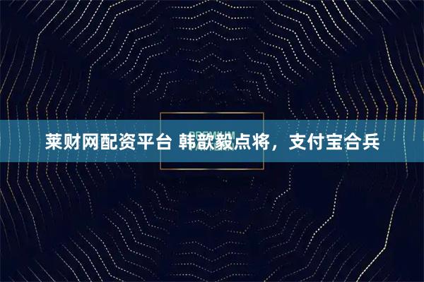 莱财网配资平台 韩歆毅点将，支付宝合兵