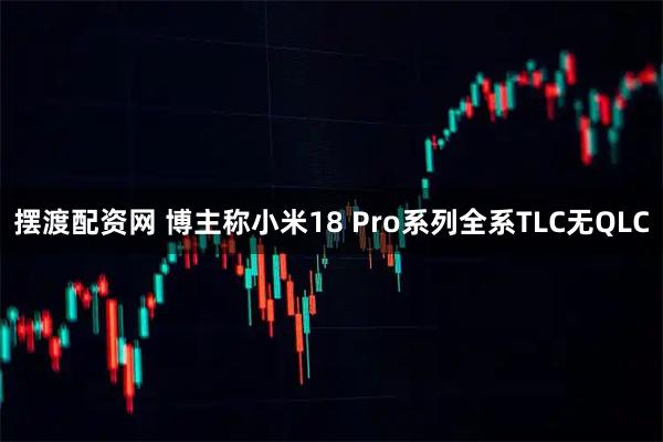 摆渡配资网 博主称小米18 Pro系列全系TLC无QLC